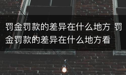 罚金罚款的差异在什么地方 罚金罚款的差异在什么地方看