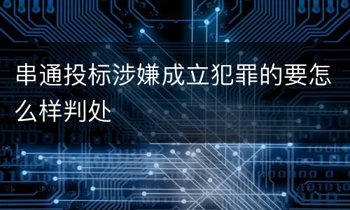 串通投标涉嫌成立犯罪的要怎么样判处