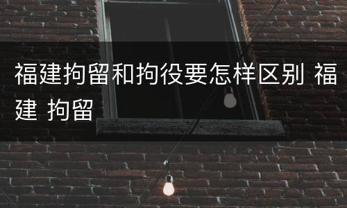 福建拘留和拘役要怎样区别 福建 拘留