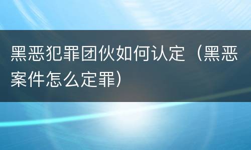 黑恶犯罪团伙如何认定（黑恶案件怎么定罪）