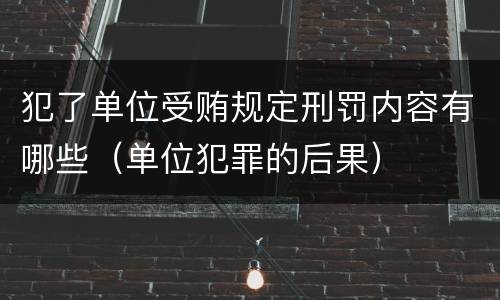 犯了单位受贿规定刑罚内容有哪些（单位犯罪的后果）