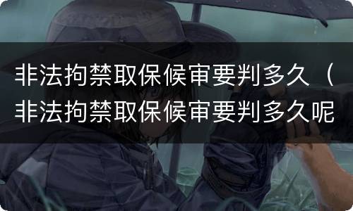 非法拘禁取保候审要判多久（非法拘禁取保候审要判多久呢）