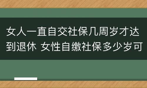女人一直自交社保几周岁才达到退休 女性自缴社保多少岁可以退休?