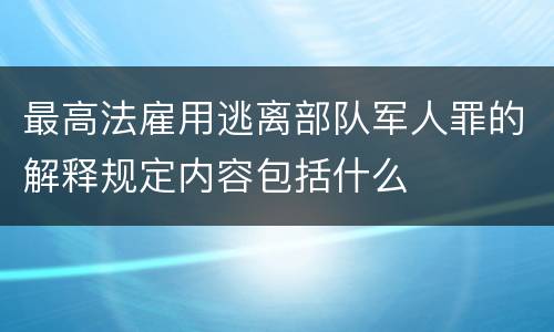 最高法雇用逃离部队军人罪的解释规定内容包括什么