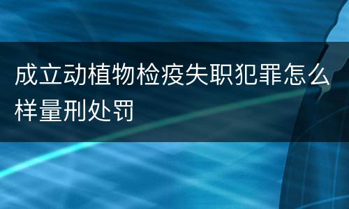 成立动植物检疫失职犯罪怎么样量刑处罚