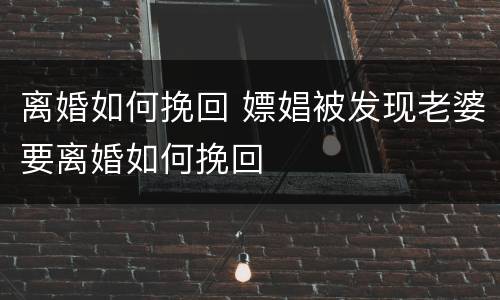离婚如何挽回 嫖娼被发现老婆要离婚如何挽回
