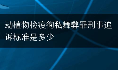 动植物检疫徇私舞弊罪刑事追诉标准是多少