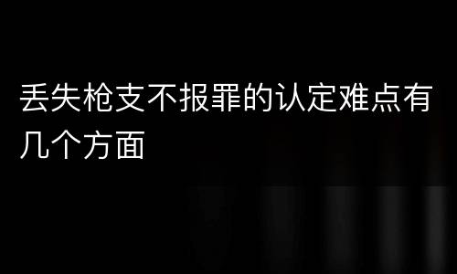 丢失枪支不报罪的认定难点有几个方面