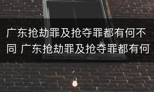 广东抢劫罪及抢夺罪都有何不同 广东抢劫罪及抢夺罪都有何不同呢