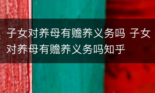 子女对养母有赡养义务吗 子女对养母有赡养义务吗知乎
