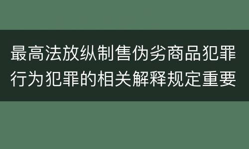 最高法放纵制售伪劣商品犯罪行为犯罪的相关解释规定重要内容是什么
