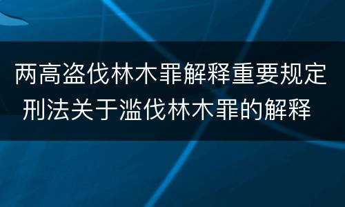 两高盗伐林木罪解释重要规定 刑法关于滥伐林木罪的解释