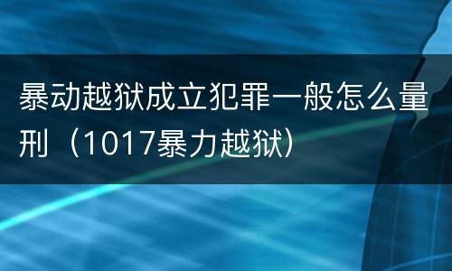暴动越狱成立犯罪一般怎么量刑（1017暴力越狱）