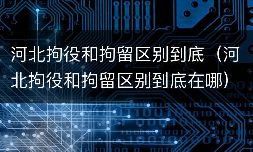 河北拘役和拘留区别到底（河北拘役和拘留区别到底在哪）