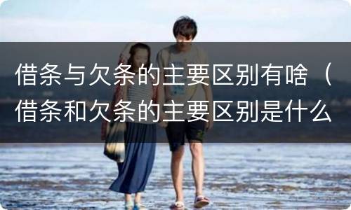 借条与欠条的主要区别有啥（借条和欠条的主要区别是什么?）