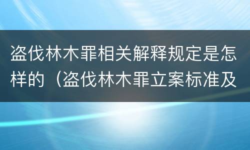 盗伐林木罪相关解释规定是怎样的（盗伐林木罪立案标准及构成要件）