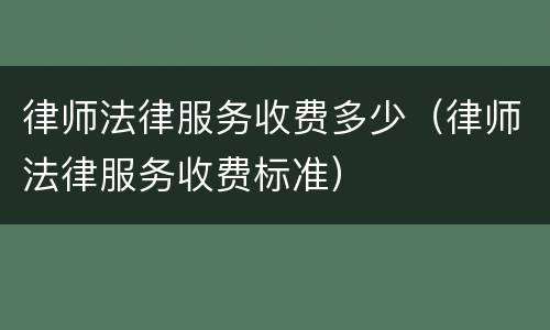 律师法律服务收费多少（律师法律服务收费标准）