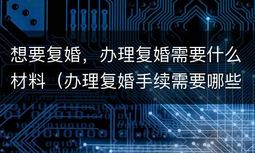 想要复婚，办理复婚需要什么材料（办理复婚手续需要哪些资料?）