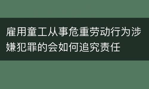 雇用童工从事危重劳动行为涉嫌犯罪的会如何追究责任
