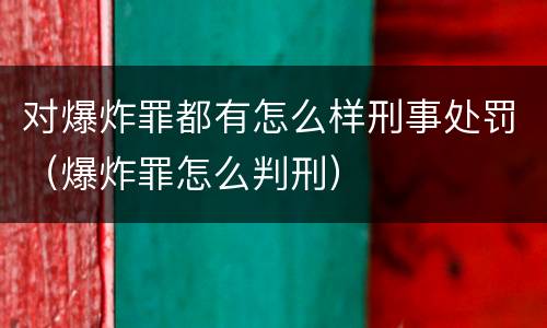 对爆炸罪都有怎么样刑事处罚（爆炸罪怎么判刑）
