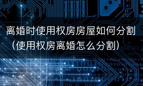 离婚时使用权房房屋如何分割（使用权房离婚怎么分割）