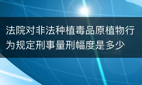 法院对非法种植毒品原植物行为规定刑事量刑幅度是多少