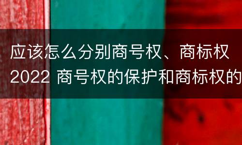 应该怎么分别商号权、商标权2022 商号权的保护和商标权的保护一样是全国性范围的
