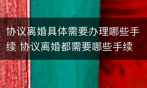 协议离婚具体需要办理哪些手续 协议离婚都需要哪些手续