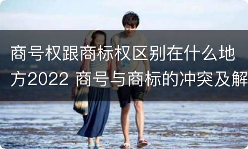 商号权跟商标权区别在什么地方2022 商号与商标的冲突及解决措施