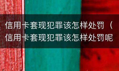 信用卡套现犯罪该怎样处罚（信用卡套现犯罪该怎样处罚呢）