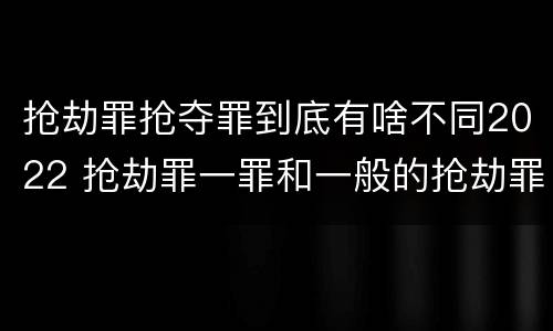 抢劫罪抢夺罪到底有啥不同2022 抢劫罪一罪和一般的抢劫罪
