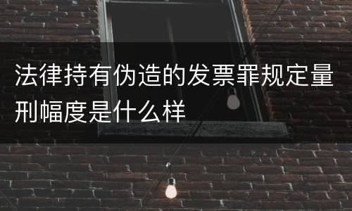 法律持有伪造的发票罪规定量刑幅度是什么样