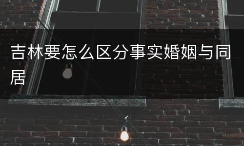 吉林要怎么区分事实婚姻与同居