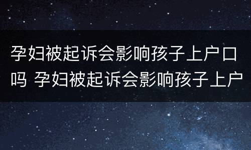 孕妇被起诉会影响孩子上户口吗 孕妇被起诉会影响孩子上户口吗知乎