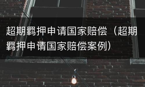 超期羁押申请国家赔偿（超期羁押申请国家赔偿案例）