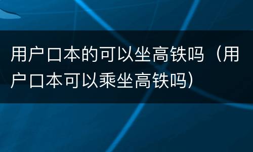 用户口本的可以坐高铁吗（用户口本可以乘坐高铁吗）