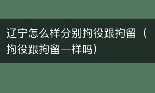 辽宁怎么样分别拘役跟拘留（拘役跟拘留一样吗）