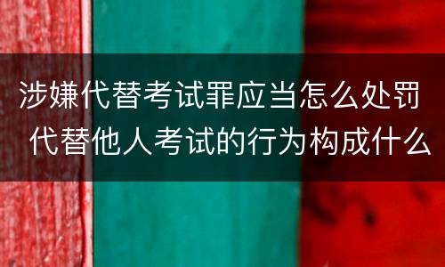 涉嫌代替考试罪应当怎么处罚 代替他人考试的行为构成什么罪
