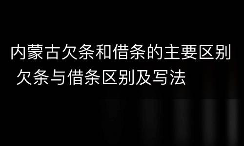内蒙古欠条和借条的主要区别 欠条与借条区别及写法