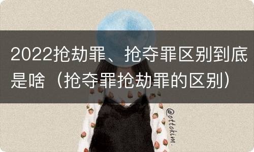 2022抢劫罪、抢夺罪区别到底是啥（抢夺罪抢劫罪的区别）