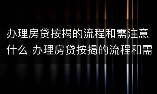 办理房贷按揭的流程和需注意什么 办理房贷按揭的流程和需注意什么事项