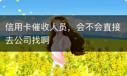 信用卡催收人员，会不会直接去公司找啊
