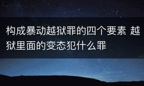 构成暴动越狱罪的四个要素 越狱里面的变态犯什么罪
