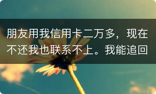朋友用我信用卡二万多，现在不还我也联系不上。我能追回这两万么