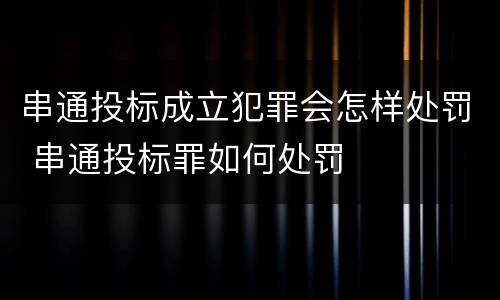 串通投标成立犯罪会怎样处罚 串通投标罪如何处罚