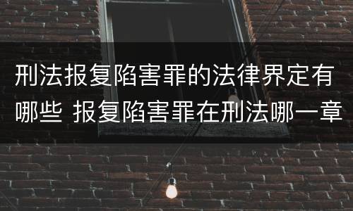 刑法报复陷害罪的法律界定有哪些 报复陷害罪在刑法哪一章