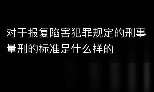 对于报复陷害犯罪规定的刑事量刑的标准是什么样的