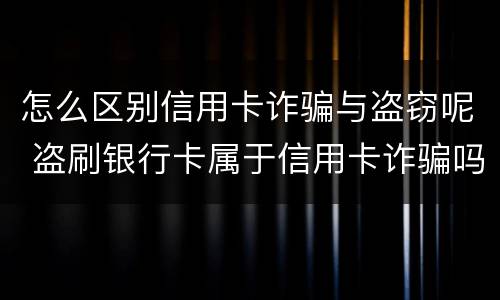 怎么区别信用卡诈骗与盗窃呢 盗刷银行卡属于信用卡诈骗吗