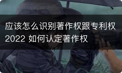 应该怎么识别著作权跟专利权2022 如何认定著作权