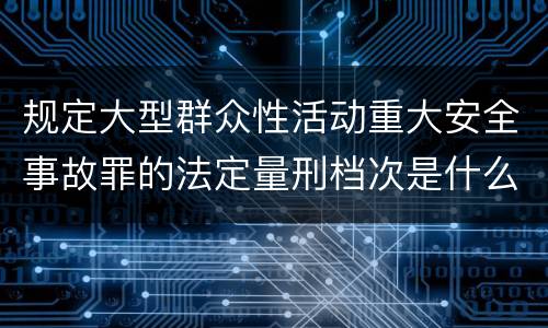 规定大型群众性活动重大安全事故罪的法定量刑档次是什么样的